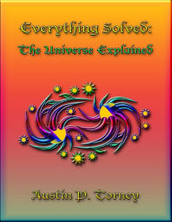 Title: Everything Solved: The Universe Explained, Author: Austin P. Torney