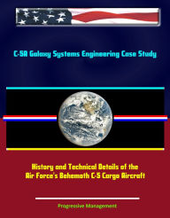 Title: C-5A Galaxy Systems Engineering Case Study: History and Technical Details of the Air Force's Behemoth C-5 Cargo Aircraft, Author: Progressive Management