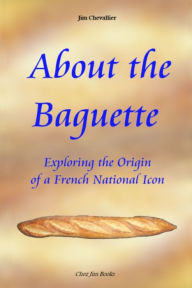 Title: About the Baguette: Exploring the Origin of a French National Icon, Author: Jim Chevallier