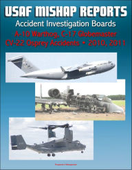 Title: U.S. Air Force Aerospace Mishap Reports: Accident Investigation Boards for A-10 Warthog Close Air Support Aircraft 2011 and 2010, C-17 Globemaster Transport Plane 2010, CV-22 Osprey 2010, Author: Progressive Management