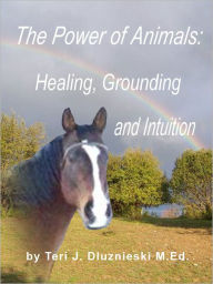 Title: The Power of Animals: Healing, Grounding, and Intuition, Author: Teri J. Dluznieski M.Ed.