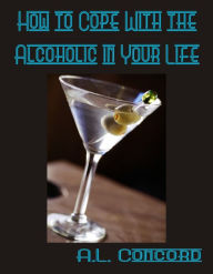 Title: How to Cope With the Alcoholic in Your Life, Author: A.L. Concord