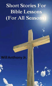 Title: Short Stories For Bible Lessons (For All Seasons), Author: Will Anthony Jr