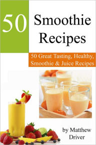 Title: Smoothie Recipes: 50 Great Tasting, Healthy, Smoothies & Juices, Author: Matthew Driver