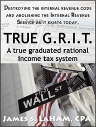 Title: True G.R.I.T- A True Graduated Rational Income Tax System, Author: James LaHam