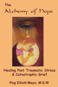 Title: The Alchemy of Hope: Healing Post Traumatic Stress and Catastrophic Grief, Author: Peg Elliott Mayo