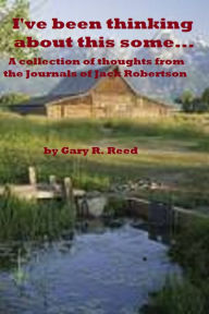 Title: I've Been Thinking About This Some...A Collection Of Thoughts From The Journals Of Jack Robertson, Author: Gary R Reed