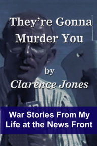 Title: They're Gonna Murder You: War Stories From My Life at the News Front, Author: Clarence Jones