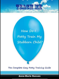 Title: Teach Me How Do I Potty Train My Stubborn Child, Author: Anne-Marie Ronsen