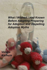 Title: What I Wish I Had Known Before Adopting: Preparing for Adoption and Dispelling Adoption Myths, Author: Venice Kichura