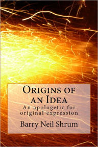 Title: Origins of an Idea: An Apologetic for Original Expression, Author: Barry Shrum