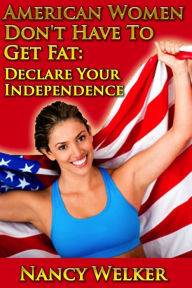 Title: American Women Don't Have To Get Fat: Declare Your Independence, Author: Nancy Welker