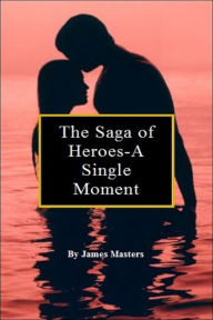 Title: The Saga of Heroes-A Single Moment, Author: James Masters