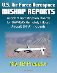 Title: U.S. Air Force Aerospace Mishap Reports: Accident Investigation Boards for UAV/UAS Remotely Piloted Aircraft (RPA) Incidents Involving the MQ-1B Predator in Afghanistan, Iraq, and California, Author: Progressive Management
