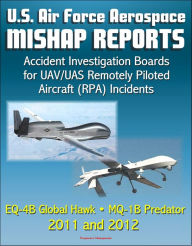 Title: U.S. Air Force Aerospace Mishap Reports: Accident Investigation Boards for UAV/UAS Remotely Piloted Aircraft (RPA) Incidents Involving the EQ-4B Global Hawk and MQ-1B Predator in 2011 and 2012, Author: Progressive Management