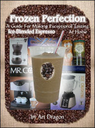 Title: Frozen Perfection: A Guide For Making Exceptional Tasting Ice-Blended Espresso At Home, Author: Art Dragon