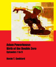 Title: Adam Powerhouse: Birth of the Double Zero (Episodes 1 to 9), Author: Kevin T. Goddard