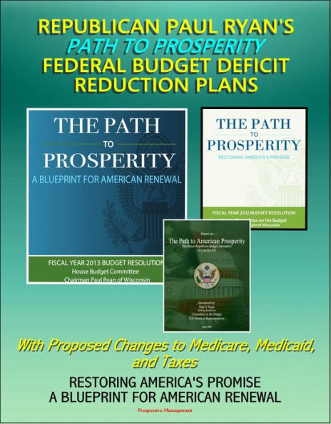 Republican Paul Ryan's Path to Prosperity Federal Budget Deficit Reduction Plans with Proposed Changes to Medicare, Medicaid and Taxes, Restoring America's Promise, A Blueprint for American Renewal