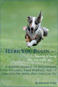 Title: Here You Begin: A Guided Journal to Discovering Your Passions, Your Purpose and to Creating the Work Only You Can Do, Author: Elizabeth Darby