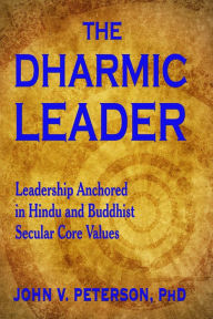 Title: The Dharmic Leader: Leadership Anchored in Hindu and Buddhist Secular Core Values, Author: John V. Peterson