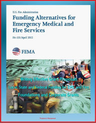 Title: 2012 Funding Alternatives for Emergency Medical and Fire Services: Writing Effective Grant Proposals, Local, State and Federal Funding for EMS and Fire, Foundations and Corporate Grants, Author: Progressive Management
