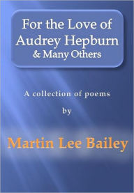Title: For the Love of Audrey Hepburn & Many Others: a collection of poems, Author: Martin Lee Bailey