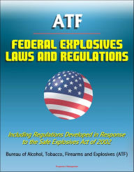 Title: ATF Federal Explosives Law and Regulations: Including Regulations Developed in Response to the Safe Explosives Act of 2002, Author: Progressive Management