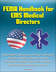 Title: FEMA Handbook for EMS Medical Directors: Stakeholders, Becoming a Director, Oversight, Dynamics, Staffing, Dispatch, Search and Rescue, Hazmat, Education, Standards, Best Practices, Ambulance Service, Author: Progressive Management