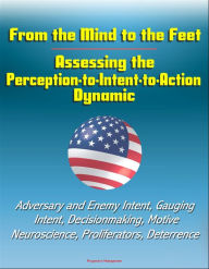 Title: From the Mind to the Feet: Assessing the Perception-to-Intent-to-Action Dynamic - Adversary and Enemy Intent, Gauging Intent, Decisionmaking, Motive, Neuroscience, Proliferators, Deterrence, Author: Progressive Management