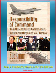Title: Responsibility of Command: How UN and NATO Commanders Influenced Airpower over Bosnia - History of the Bosnia War, Operation Deny Flight, Srebrenica, Author: Progressive Management