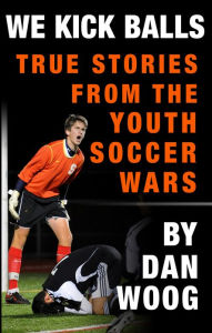 Title: WE KICK BALLS: True Stories From The Youth Soccer Wars, Author: Dan Woog