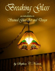 Title: Breaking Glass: An Introduction to Stained Glass Art and Design, Author: Stephen C Norton