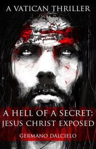 Title: A Hell Of A Secret: Jesus Christ Exposed (A Vatican Thriller), Author: Germano Dalcielo