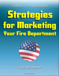 Title: FEMA U.S. Fire Administration Strategies for Marketing Your Fire Department: Today and Beyond, Author: Progressive Management