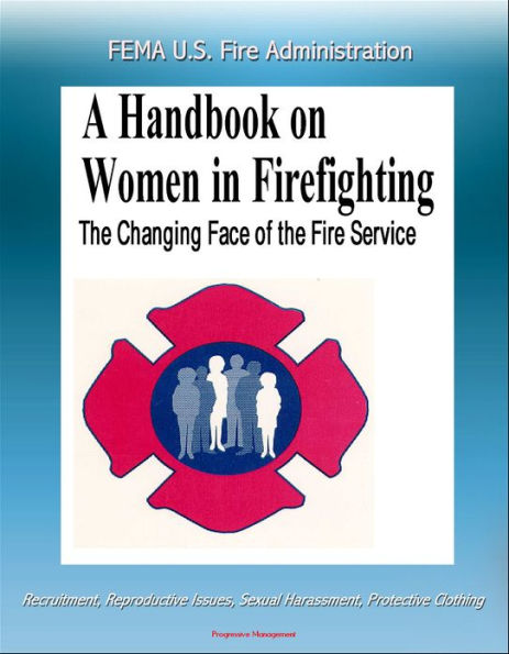 FEMA U.S. Fire Administration The Changing Face of the Fire Service: A Handbook on Women in Firefighting - Recruitment, Reproductive Issues, Sexual Harassment, Protective Clothing