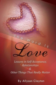 Title: The Word Is Love-Lessons in Self-Acceptance, Relationships & Other Things That Really Matter, Author: Allyson Clayton