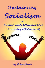 Title: Reclaiming Socialism, or: Economic Democracy (Recovering a Stolen Word), Author: Brian Rush