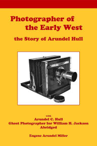 Title: Photographer of the Early West, the Story of Arundel Hull, Author: Eugene Miller