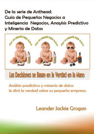 Title: De la serie de Anthead: Guía de Pequeños Negocios a Inteligencia Negocios, Anaylsis Predictivo y Minería de Datos, Author: Leander Jackie Grogan