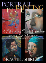 Title: Portrait Painting in Oil: 10 Step by Step Guides from Old Masters: Learn to Paint Portraits via Detailed Oil Painting Demonstrations, Author: Rachel Shirley