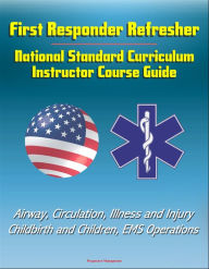 Title: First Responder Refresher: National Standard Curriculum Instructor Course Guide - Airway, Circulation, Illness and Injury, Childbirth and Children, EMS Operations, Author: Progressive Management