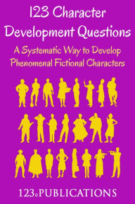 Title: 123 Character Development Questions: A Systematic Way to Develop Phenomenal Fictional Characters., Author: 123 ePublications