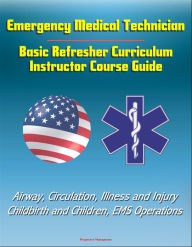 Title: Emergency Medical Technician: Basic Refresher Curriculum Instructor Course Guide - Airway, Circulation, Illness and Injury, Childbirth and Children, EMS Operations, Author: Progressive Management