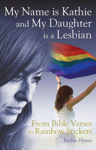 Title: My Name is Kathie and My Daughter is a Lesbian: From Bible Verses to Rainbow Stickers, Author: Kathie Hynes