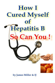 Title: How I Cured Myself of Hepatitis B - So Can You !, Author: James Miller