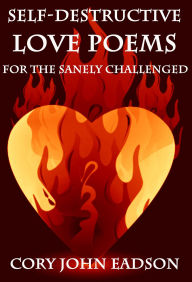 Title: Self-Destructive Love Poems for the Sanely Challenged, Author: Cory Eadson