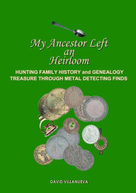 Title: My Ancestor Left an Heirloom: Hunting Family History and Genealogy Treasure Through Metal Detecting Finds, Author: David Villanueva