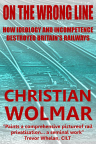 Title: On the Wrong Line: How Ideology and Incompetence Wrecked Britain's Railways, Author: Christian Wolmar