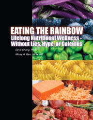 Title: Eating the Rainbow: Lifelong Nutritional Wellness Without Lies, Hype, or Calculus, Author: Dave Chong