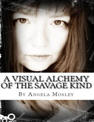 Title: A Visual Alchemy of the Savage Kind, Author: Angela Mosley